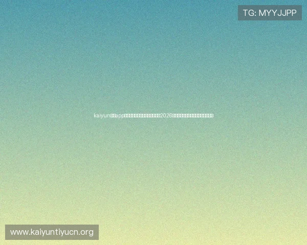 kaiyun体育app官方下载入口助你第一时间掌握2026世界杯热门球队战绩与赛场动态分析